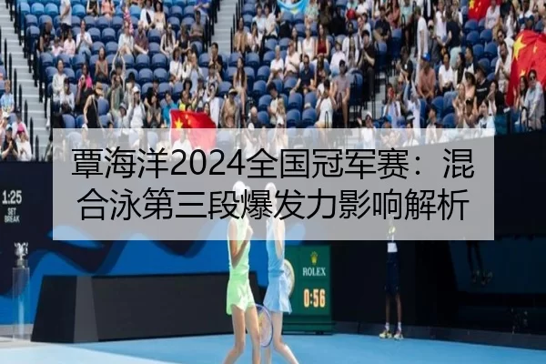 覃海洋2024全国冠军赛：混合泳第三段爆发力影响解析
